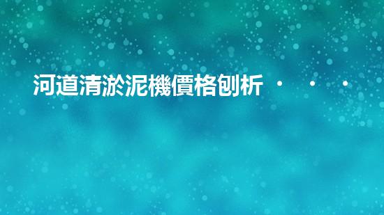 河道清淤泥機價格刨析，環(huán)保設(shè)備投資指南